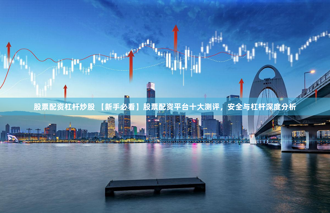 股票配资杠杆炒股 【新手必看】股票配资平台十大测评，安全与杠杆深度分析
