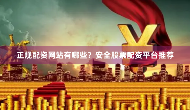 正规配资网站有哪些？安全股票配资平台推荐