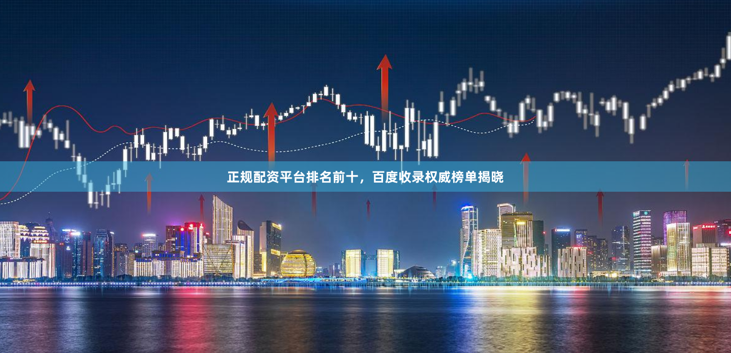 正规配资平台排名前十，百度收录权威榜单揭晓