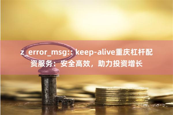 z_error_msg:: keep-alive重庆杠杆配资服务：安全高效，助力投资增长