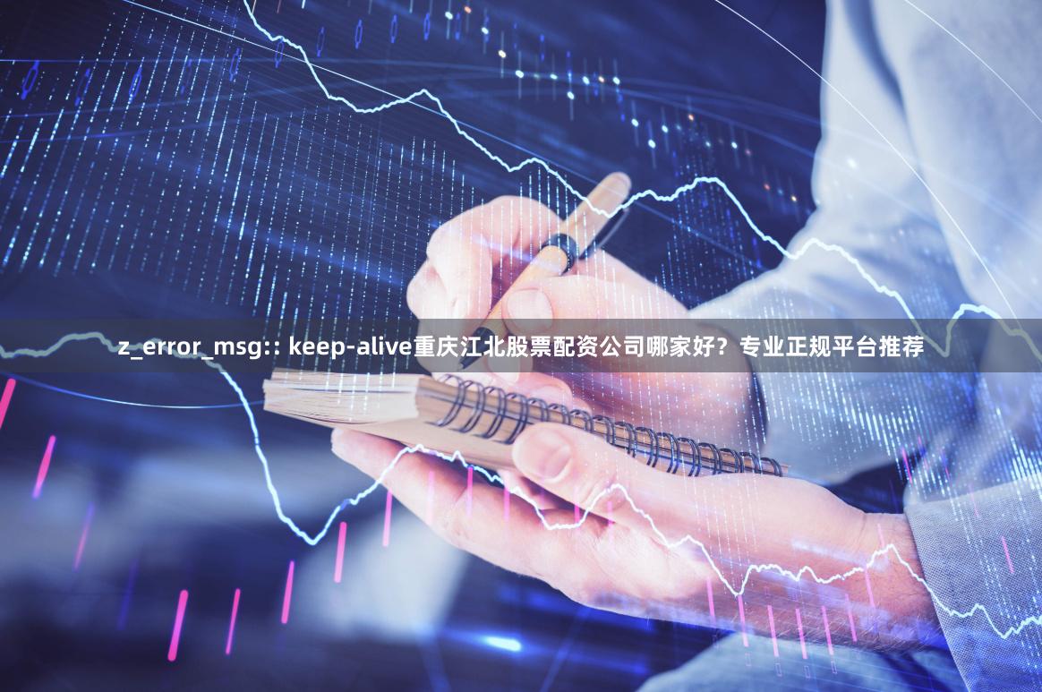z_error_msg:: keep-alive重庆江北股票配资公司哪家好？专业正规平台推荐