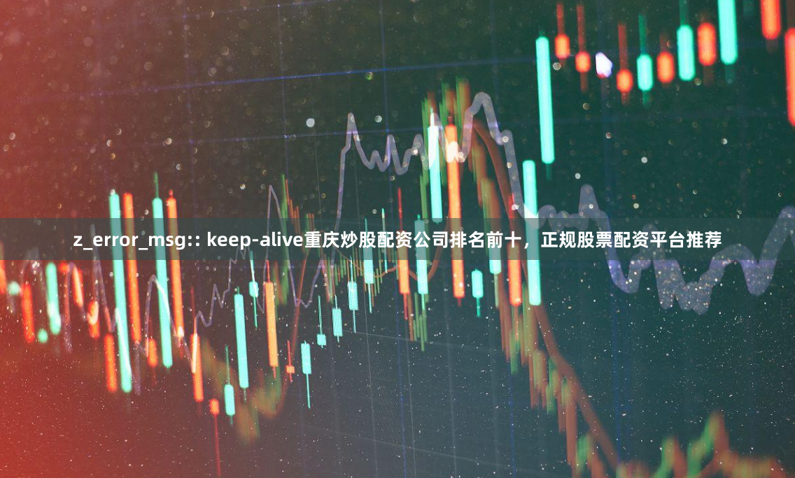 z_error_msg:: keep-alive重庆炒股配资公司排名前十，正规股票配资平台推荐