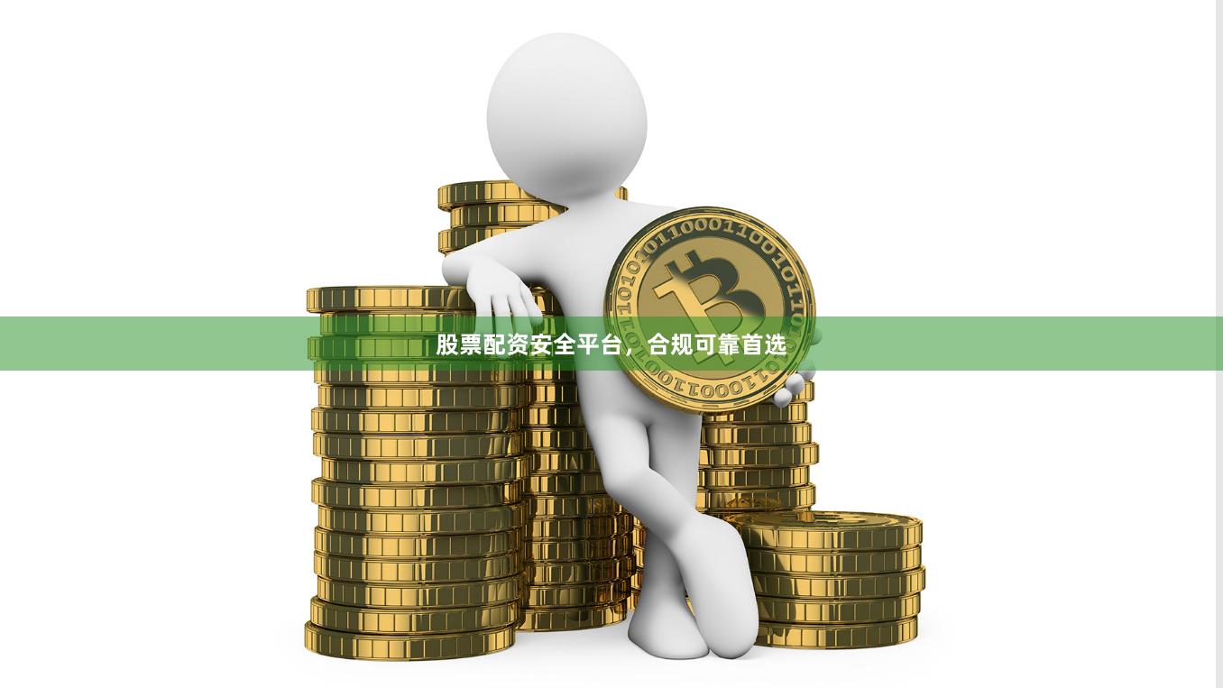 股票配资安全平台，合规可靠首选