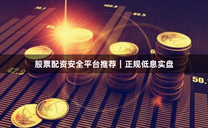 股票配资安全平台推荐｜正规低息实盘