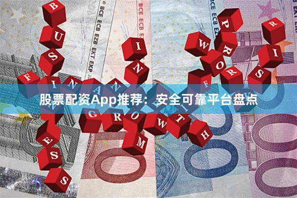 股票配资App推荐：安全可靠平台盘点