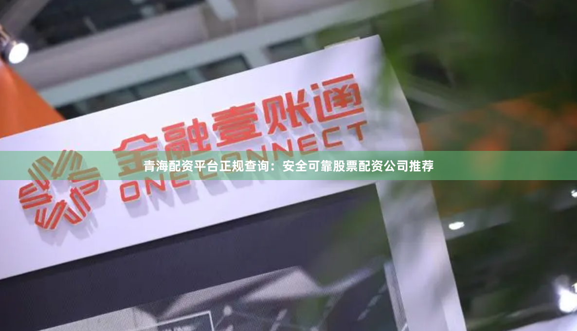 青海配资平台正规查询：安全可靠股票配资公司推荐