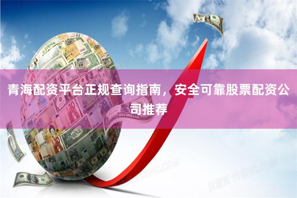 青海配资平台正规查询指南,安全可靠股票配资公司推荐