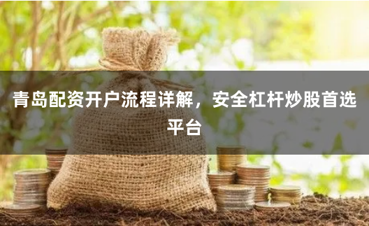 青岛配资开户流程详解，安全杠杆炒股首选平台