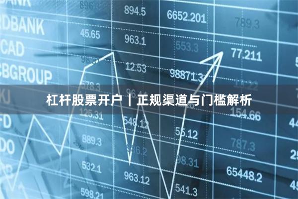 杠杆股票开户｜正规渠道与门槛解析