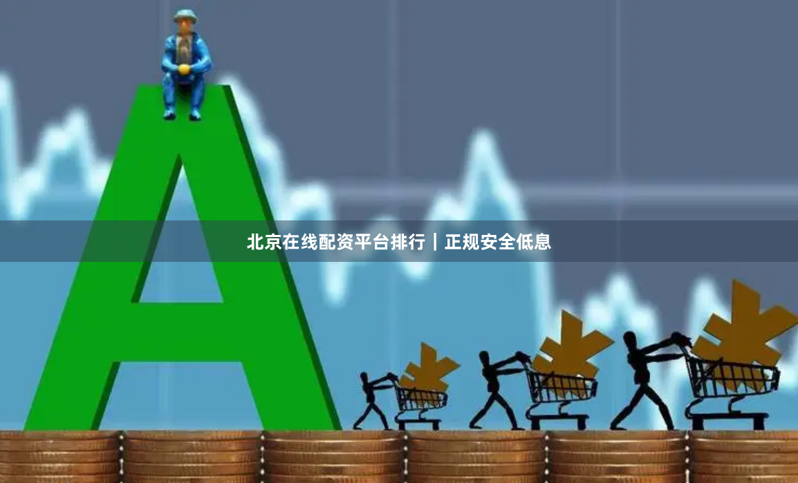 北京在线配资平台排行｜正规安全低息