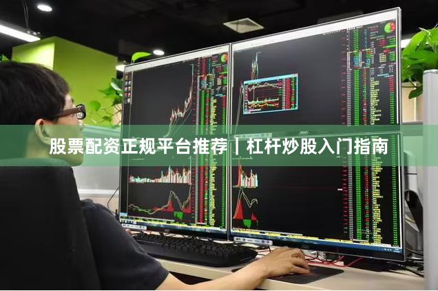 股票配资正规平台推荐｜杠杆炒股入门指南