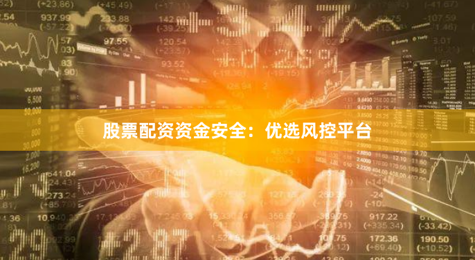 股票配资资金安全：优选风控平台