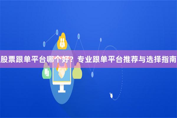 股票跟单平台哪个好？专业跟单平台推荐与选择指南
