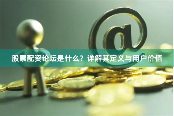 股票配资论坛是什么？详解其定义与用户价值