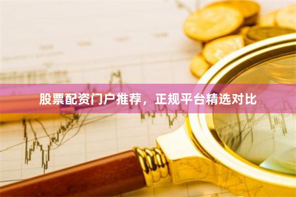股票配资门户推荐，正规平台精选对比