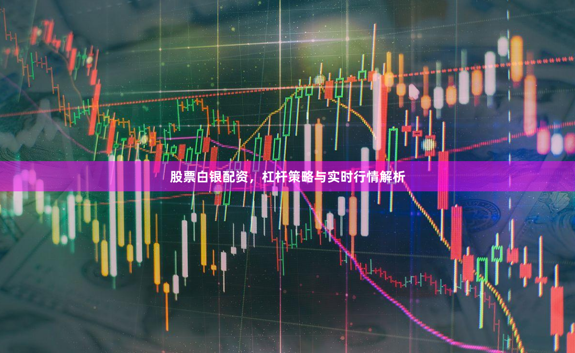 股票白银配资，杠杆策略与实时行情解析