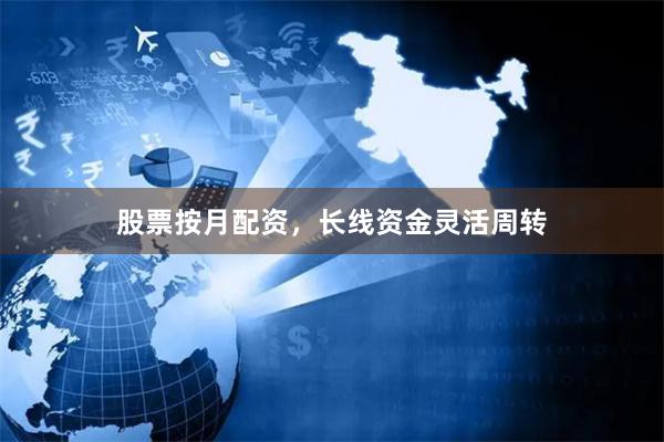 股票按月配资，长线资金灵活周转