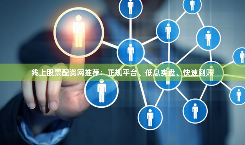 线上股票配资网推荐：正规平台、低息实盘、快速到账