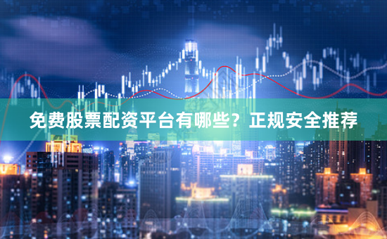 免费股票配资平台有哪些？正规安全推荐