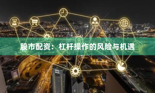 股市配资：杠杆操作的风险与机遇