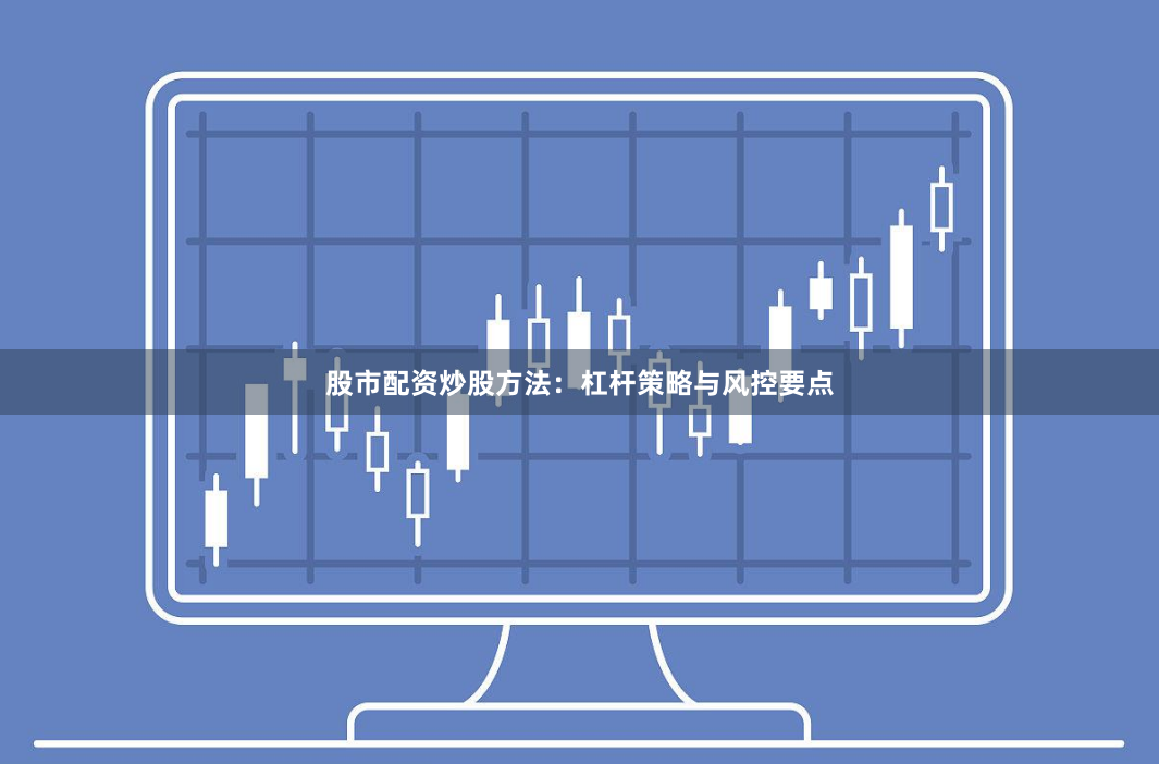 股市配资炒股方法：杠杆策略与风控要点