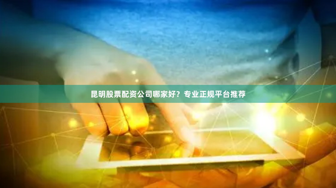昆明股票配资公司哪家好？专业正规平台推荐