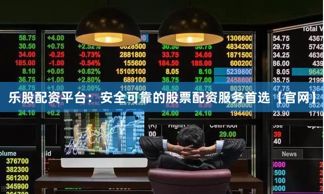 乐股配资平台：安全可靠的股票配资服务首选【官网】