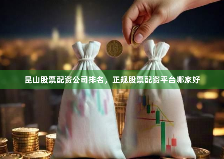 昆山股票配资公司排名，正规股票配资平台哪家好