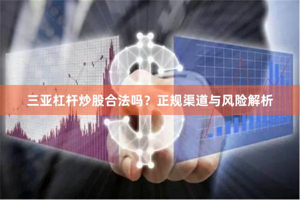 三亚杠杆炒股合法吗？正规渠道与风险解析