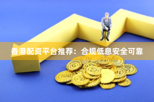 香港配资平台推荐：合规低息安全可靠
