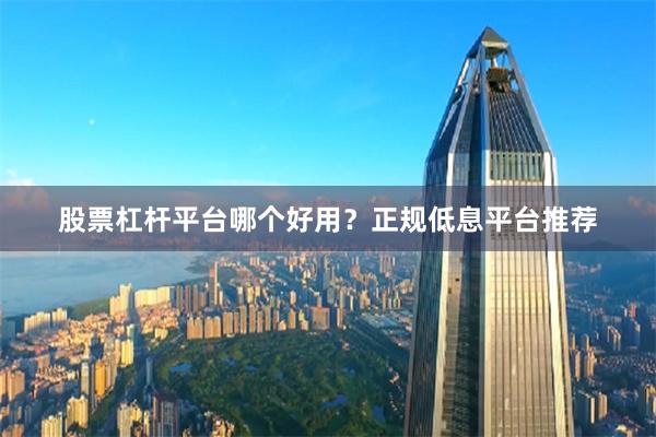 股票杠杆平台哪个好用？正规低息平台推荐
