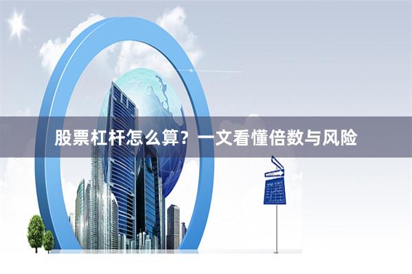 股票杠杆怎么算？一文看懂倍数与风险