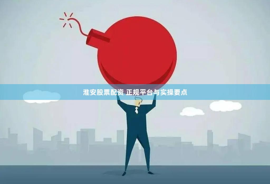 淮安股票配资 正规平台与实操要点
