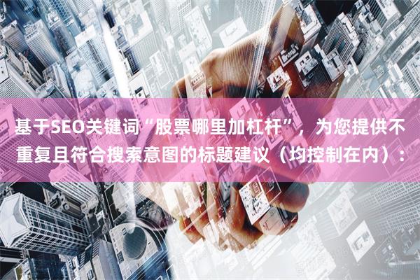 基于SEO关键词“股票哪里加杠杆”，为您提供不重复且符合搜索意图的标题建议（均控制在内）：