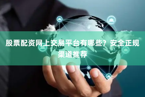 股票配资网上交易平台有哪些？安全正规渠道推荐