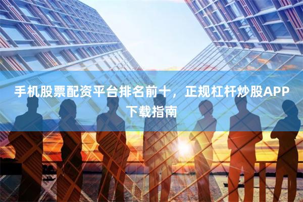 手机股票配资平台排名前十，正规杠杆炒股APP下载指南