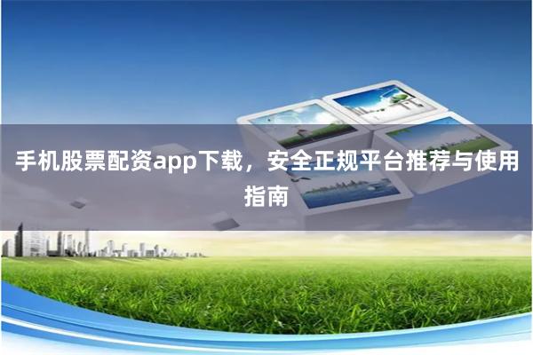 手机股票配资app下载，安全正规平台推荐与使用指南