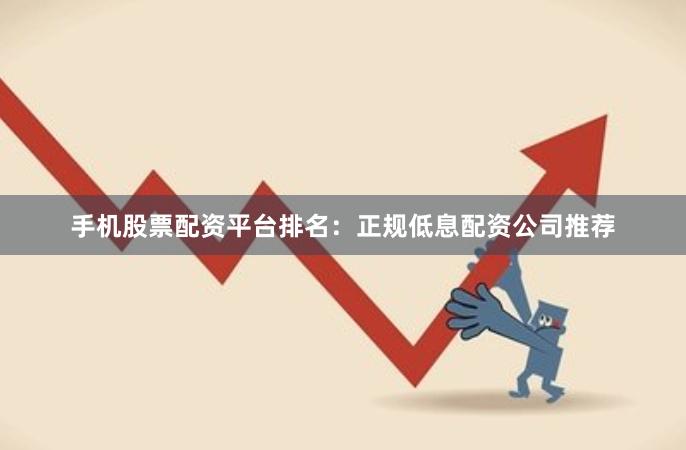 手机股票配资平台排名：正规低息配资公司推荐