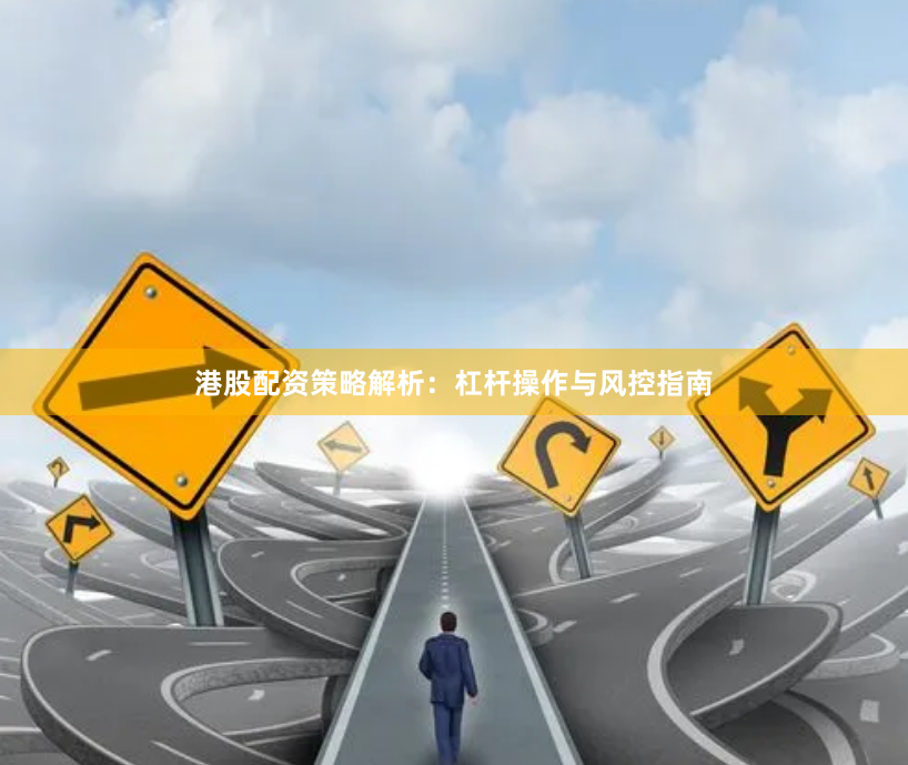 港股配资策略解析：杠杆操作与风控指南