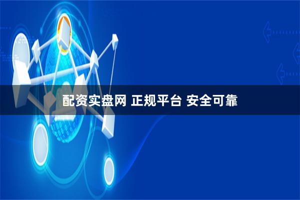 配资实盘网 正规平台 安全可靠