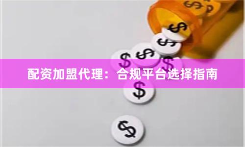 配资加盟代理：合规平台选择指南