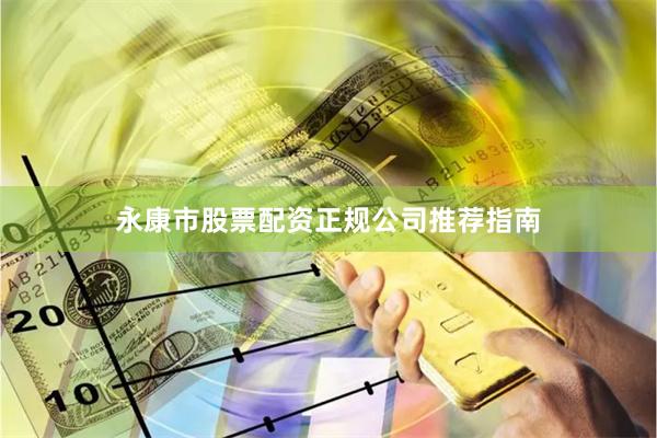 永康市股票配资正规公司推荐指南