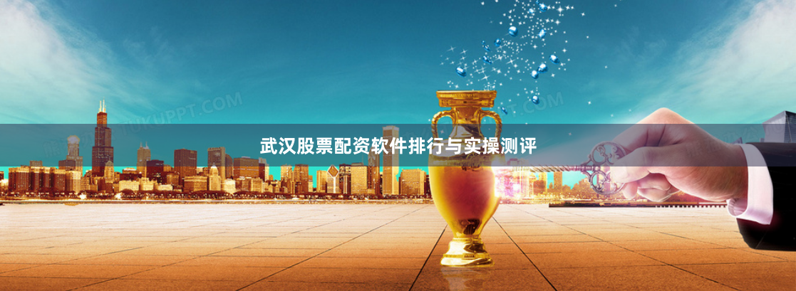 武汉股票配资软件排行与实操测评