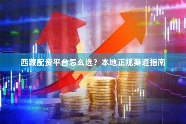西藏配资平台怎么选？本地正规渠道指南