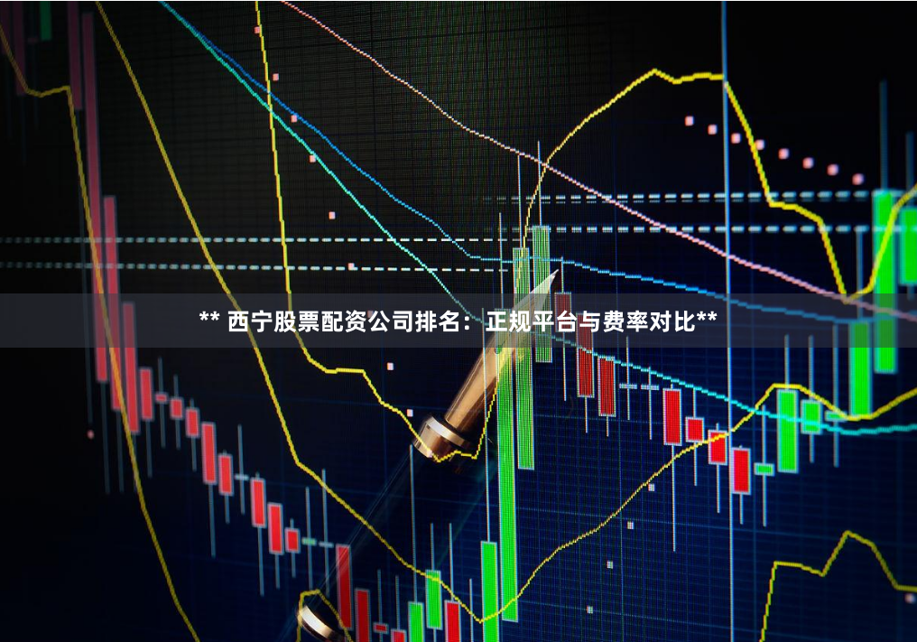 ** 西宁股票配资公司排名：正规平台与费率对比**