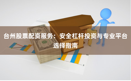 台州股票配资服务：安全杠杆投资与专业平台选择指南