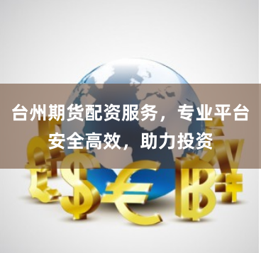 台州期货配资服务，专业平台安全高效，助力投资