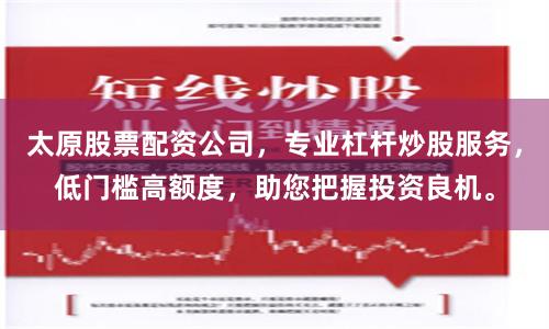 太原股票配资公司，专业杠杆炒股服务，低门槛高额度，助您把握投资良机。