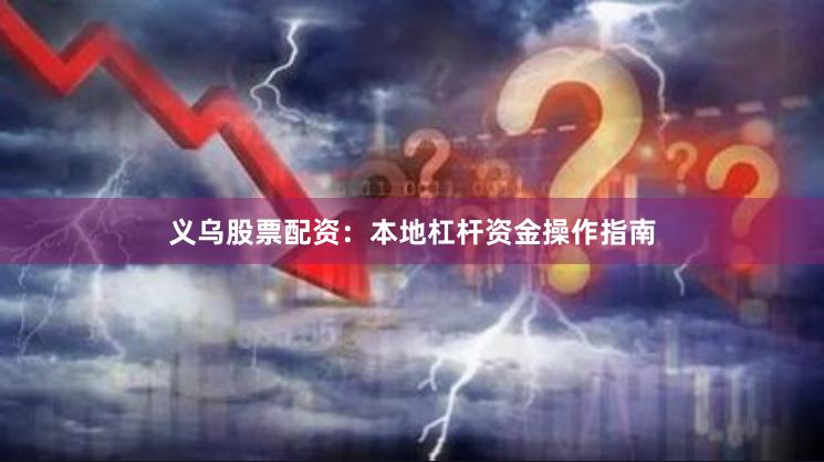 义乌股票配资：本地杠杆资金操作指南