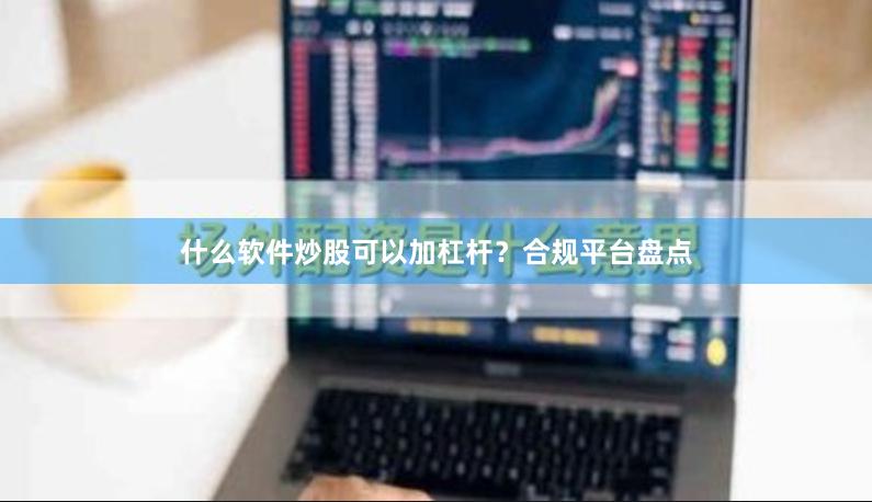 什么软件炒股可以加杠杆？合规平台盘点